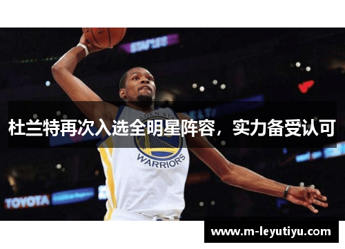 杜兰特再次入选全明星阵容，实力备受认可