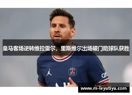 皇马客场逆转维拉雷尔，里斯维尔出场破门助球队获胜
